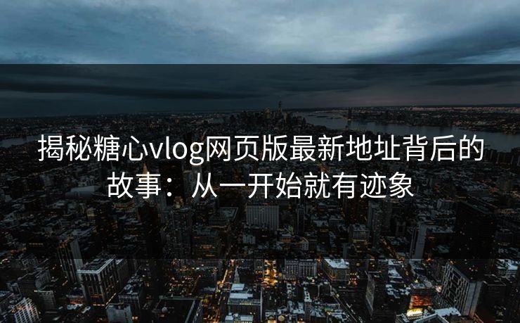 揭秘糖心vlog网页版最新地址背后的故事：从一开始就有迹象