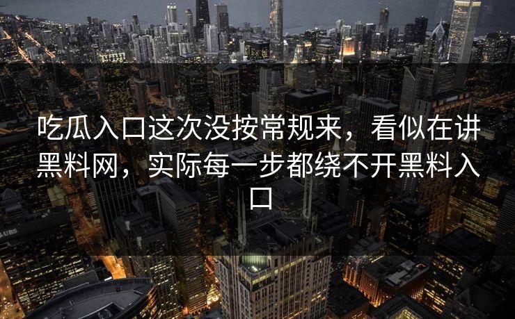 吃瓜入口这次没按常规来，看似在讲黑料网，实际每一步都绕不开黑料入口
