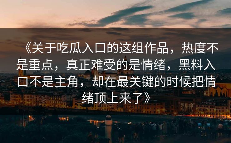 《关于吃瓜入口的这组作品，热度不是重点，真正难受的是情绪，黑料入口不是主角，却在最关键的时候把情绪顶上来了》