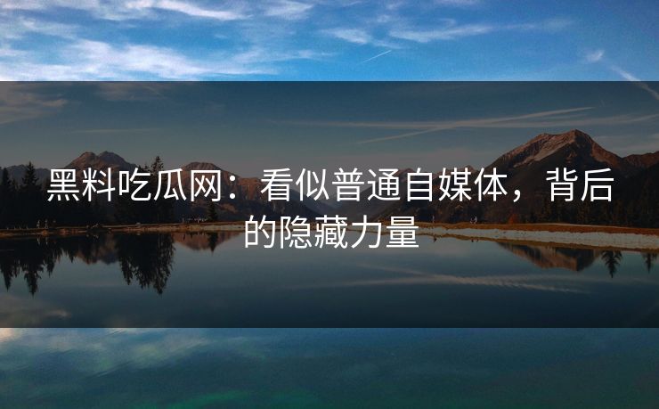 黑料吃瓜网：看似普通自媒体，背后的隐藏力量