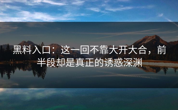 黑料入口：这一回不靠大开大合，前半段却是真正的诱惑深渊