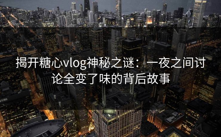 揭开糖心vlog神秘之谜：一夜之间讨论全变了味的背后故事