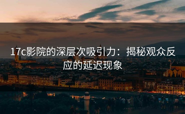 <strong>17C</strong>影院的深层次吸引力：揭秘观众反应的延迟现象