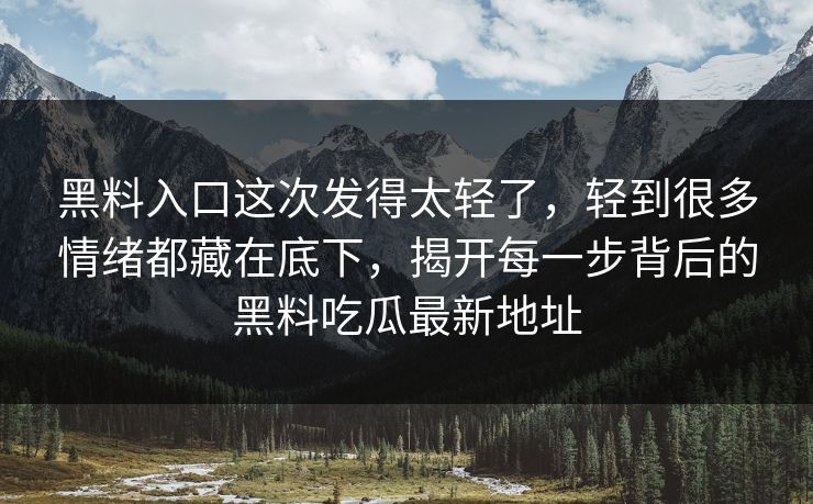 黑料入口这次发得太轻了，轻到很多情绪都藏在底下，揭开每一步背后的黑料吃瓜最新地址