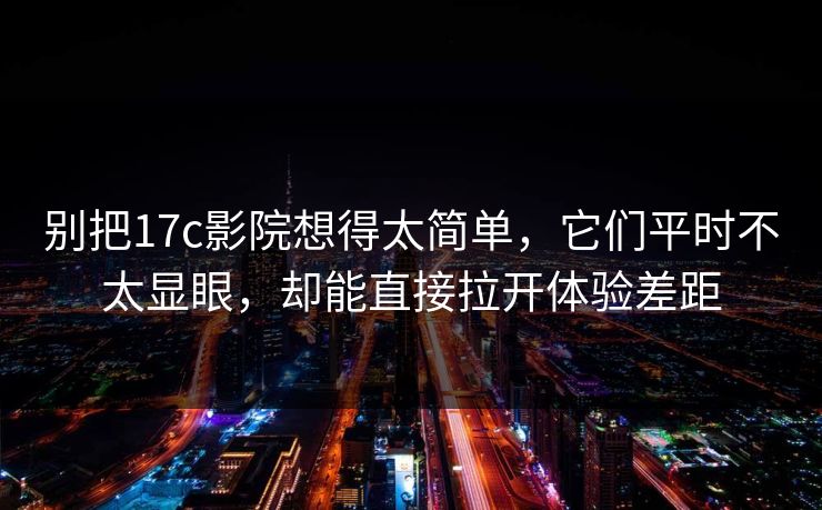 别把<strong>17C</strong>影院想得太简单，它们平时不太显眼，却能直接拉开体验差距