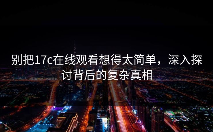别把<strong>17C</strong>在线观看想得太简单，深入探讨背后的复杂真相
