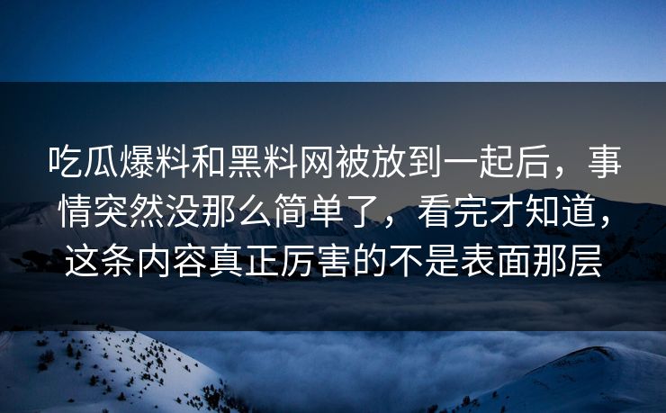吃瓜爆料和黑料网被放到一起后，事情突然没那么简单了，看完才知道，这条内容真正厉害的不是表面那层