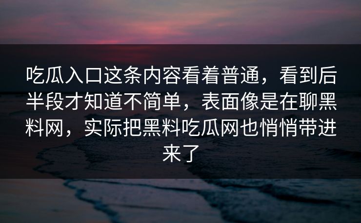 吃瓜入口这条内容看着普通，看到后半段才知道不简单，表面像是在聊黑料网，实际把黑料吃瓜网也悄悄带进来了