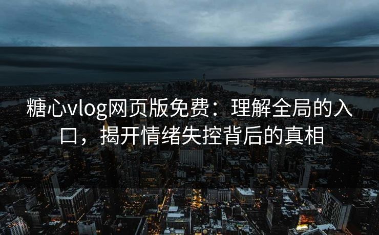 糖心vlog网页版免费：理解全局的入口，揭开情绪失控背后的真相