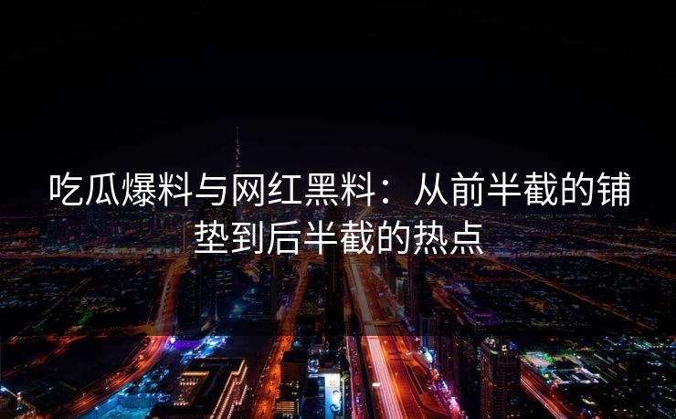 吃瓜爆料与网红黑料：从前半截的铺垫到后半截的热点