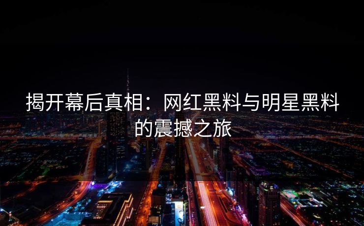 揭开幕后真相：网红黑料与明星黑料的震撼之旅