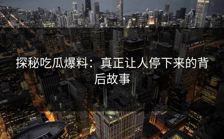 探秘吃瓜爆料：真正让人停下来的背后故事