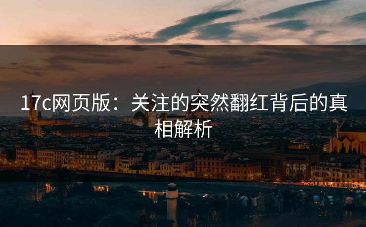 <strong>17C</strong>网页版：关注的突然翻红背后的真相解析