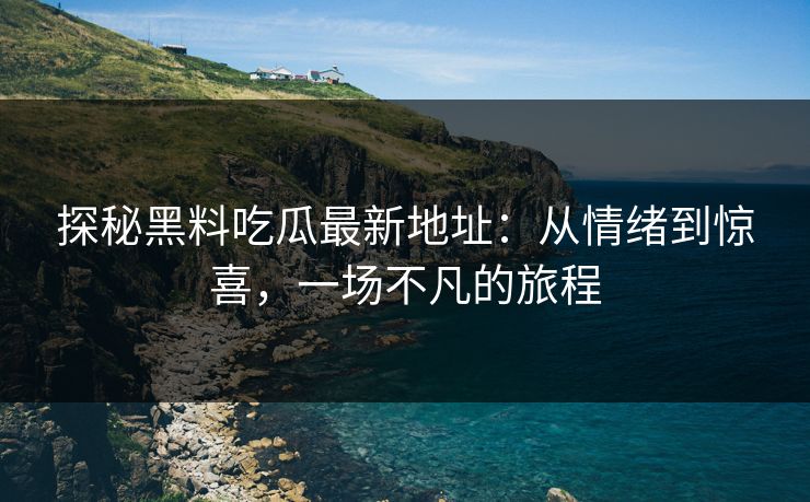 探秘黑料吃瓜最新地址:从情绪到惊喜,一场不凡的旅程 探秘黑料吃瓜最新地址:从情绪到惊喜,一场不凡的旅程