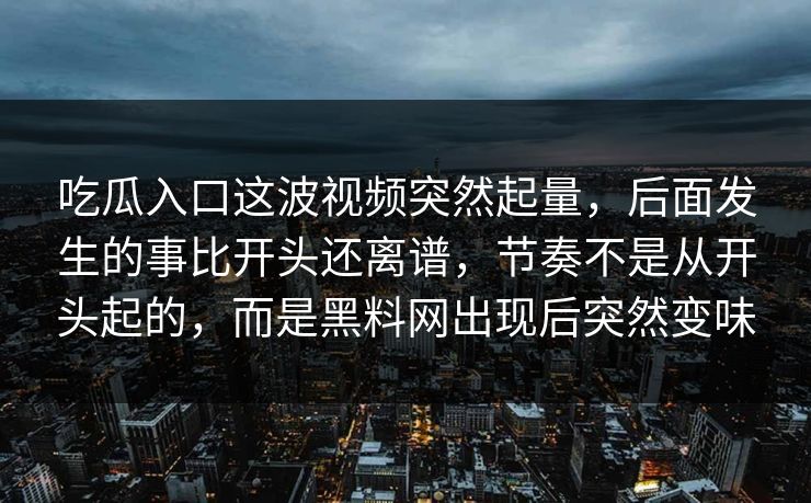 吃瓜入口这波视频突然起量，后面发生的事比开头还离谱，节奏不是从开头起的，而是黑料网出现后突然变味