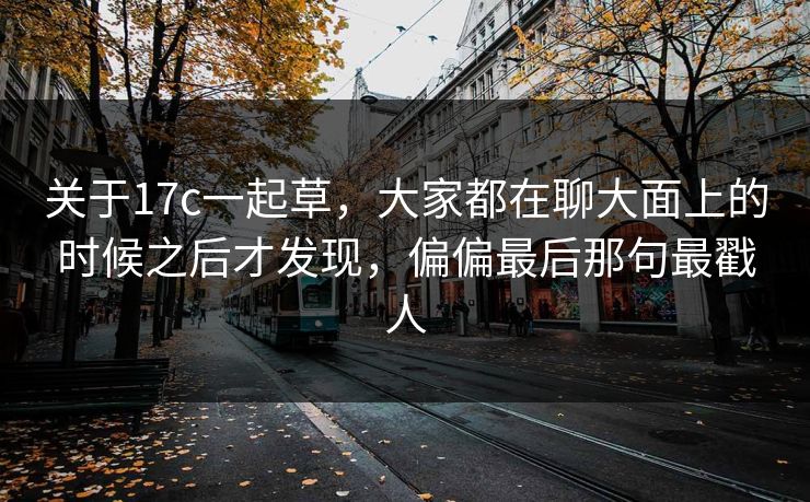 关于<strong>17C</strong>一起草，大家都在聊大面上的时候之后才发现，偏偏最后那句最戳人
