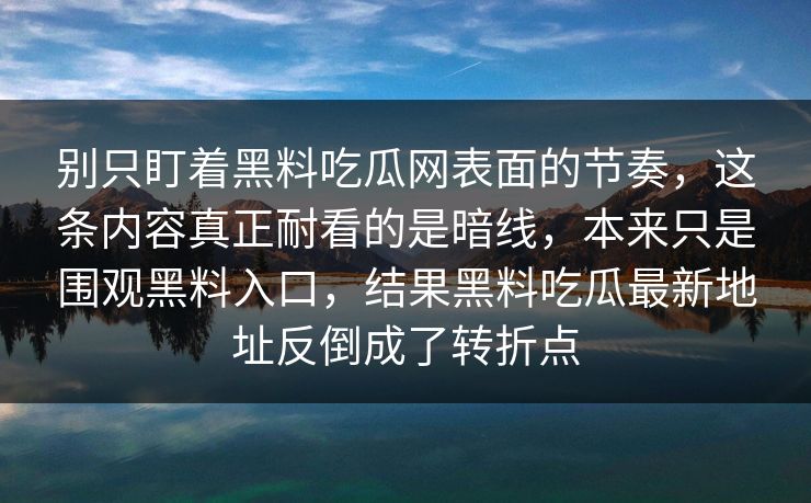 别只盯着黑料吃瓜网表面的节奏，这条内容真正耐看的是暗线，本来只是围观黑料入口，结果黑料吃瓜最新地址反倒成了转折点