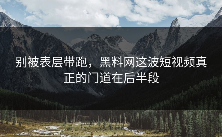 别被表层带跑，黑料网这波短视频真正的门道在后半段