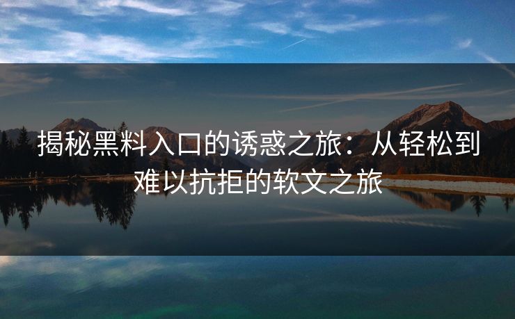 揭秘黑料入口的诱惑之旅：从轻松到难以抗拒的软文之旅