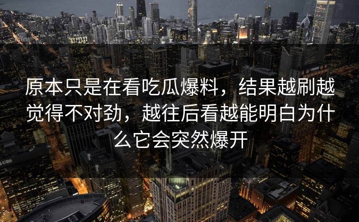 原本只是在看吃瓜爆料，结果越刷越觉得不对劲，越往后看越能明白为什么它会突然爆开
