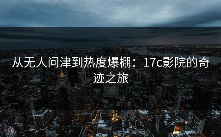 从无人问津到热度爆棚：17c影院的奇迹之旅