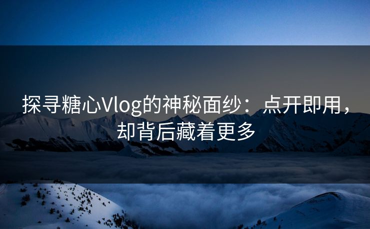 探寻糖心Vlog的神秘面纱:点开即用,却背后藏着更多 探寻糖心Vlog的神秘面纱:点开即用,却背后藏着更多