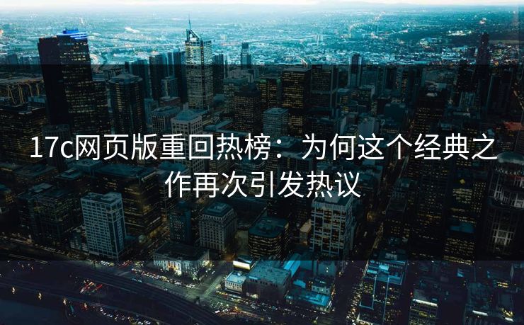 <strong>17C</strong>网页版重回热榜：为何这个经典之作再次引发热议