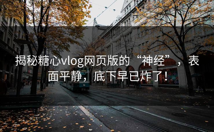 揭秘糖心vlog网页版的“神经”，表面平静，底下早已炸了！
