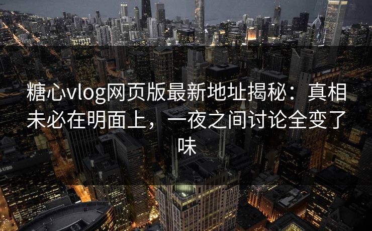 糖心vlog网页版最新地址揭秘：真相未必在明面上，一夜之间讨论全变了味