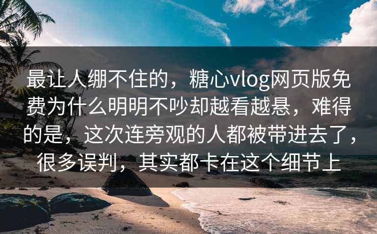 最让人绷不住的，糖心vlog网页版免费为什么明明不吵却越看越悬，难得的是，这次连旁观的人都被带进去了，很多误判，其实都卡在这个细节上