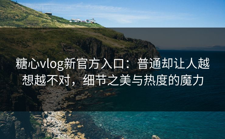 糖心vlog新官方入口:普通却让人越想越不对,细节之美与热度的魔力 糖心vlog新官方入口:普通却让人越想越不对,细节之美与热度的魔力