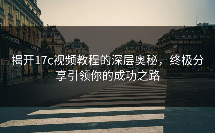揭开17c视频教程的深层奥秘，终极分享引领你的成功之路