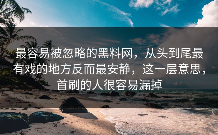 最容易被忽略的黑料网,从头到尾最有戏的地方反而最安静,这一层意思,首刷的人很容易漏掉 最容易被忽略的黑料网,从头到尾最有戏的地方反而最安静,这一层意思,首刷的人很容易漏掉
