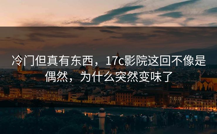 冷门但真有东西，<strong>17C</strong>影院这回不像是偶然，为什么突然变味了
