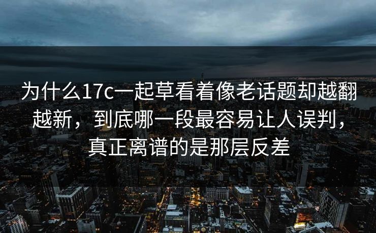 为什么<strong>17C</strong>一起草看着像老话题却越翻越新，到底哪一段最容易让人误判，真正离谱的是那层反差