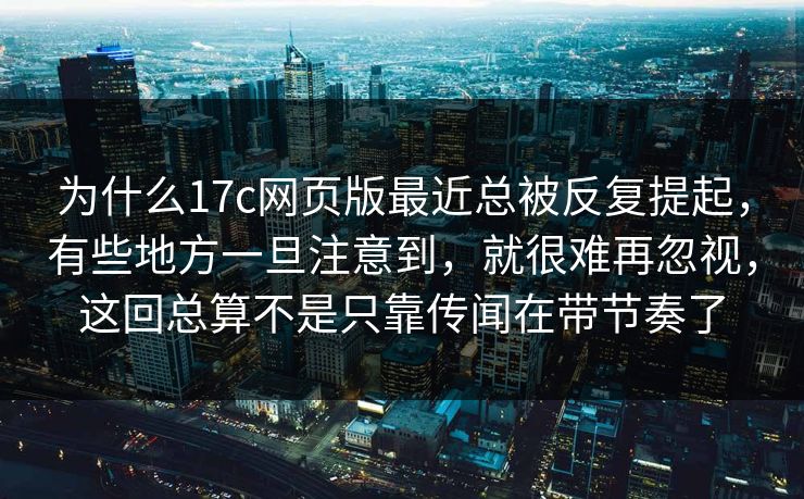 为什么17c网页版最近总被反复提起，有些地方一旦注意到，就很难再忽视，这回总算不是只靠传闻在带节奏了