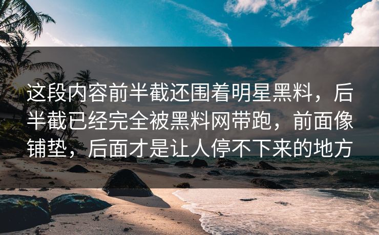 这段内容前半截还围着明星黑料，后半截已经完全被黑料网带跑，前面像铺垫，后面才是让人停不下来的地方