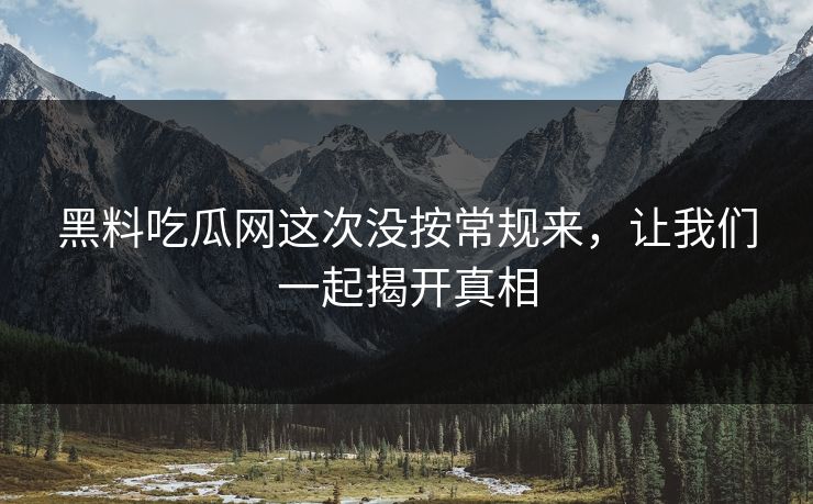 黑料吃瓜网这次没按常规来，让我们一起揭开真相