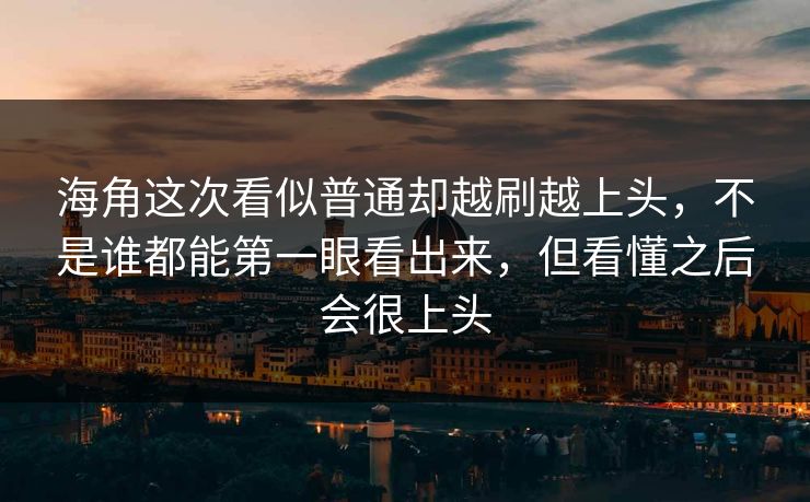 海角这次看似普通却越刷越上头，不是谁都能第一眼看出来，但看懂之后会很上头