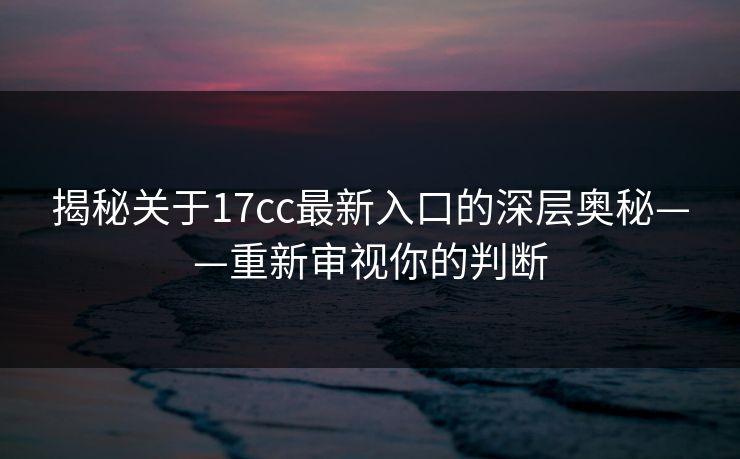 揭秘关于17cc最新入口的深层奥秘——重新审视你的判断 揭秘关于17cc最新入口的深层奥秘——重新审视你的判断