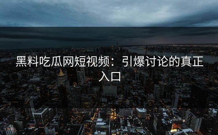 黑料吃瓜网短视频:引爆讨论的真正入口 黑料吃瓜网短视频:引爆讨论的真正入口