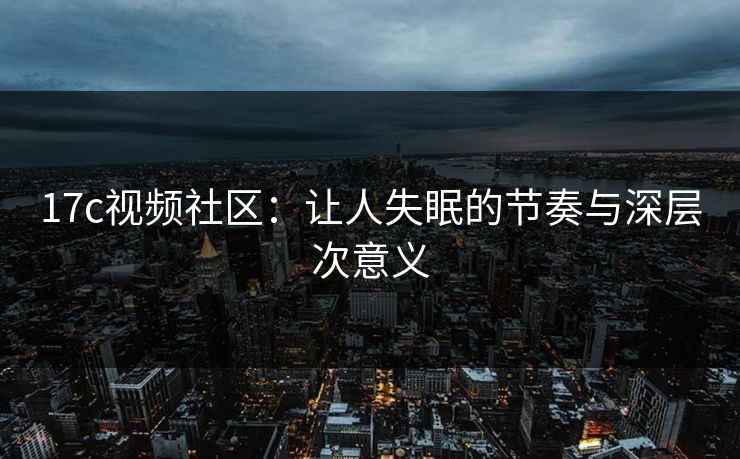 <strong>17C</strong>视频社区：让人失眠的节奏与深层次意义