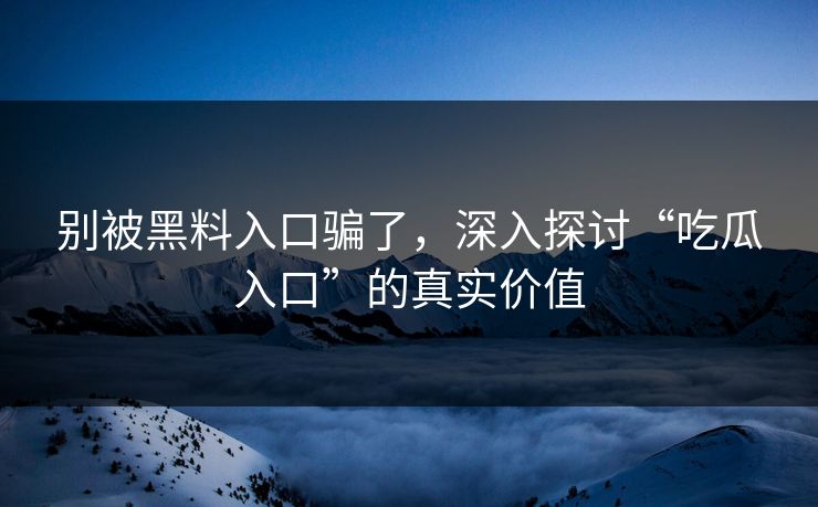 别被黑料入口骗了,深入探讨“吃瓜入口”的真实价值 别被黑料入口骗了,深入探讨“吃瓜入口”的真实价值