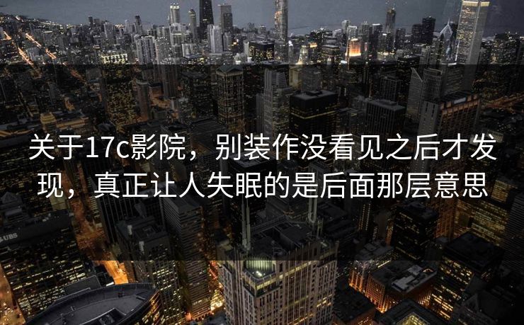 关于<strong>17C</strong>影院，别装作没看见之后才发现，真正让人失眠的是后面那层意思