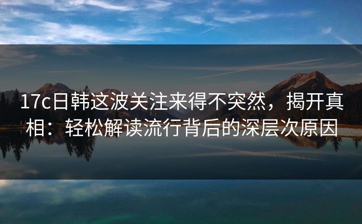 <strong>17C</strong>日韩这波关注来得不突然，揭开真相：轻松解读流行背后的深层次原因