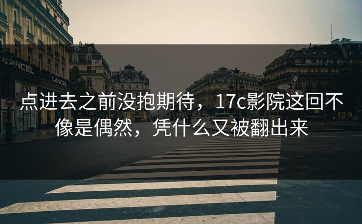 点进去之前没抱期待，<strong>17C</strong>影院这回不像是偶然，凭什么又被翻出来