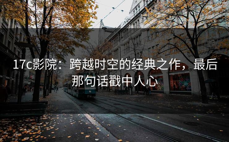 <strong>17C</strong>影院：跨越时空的经典之作，最后那句话戳中人心