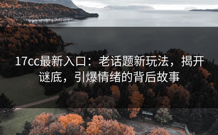 17cc最新入口：老话题新玩法，揭开谜底，引爆情绪的背后故事