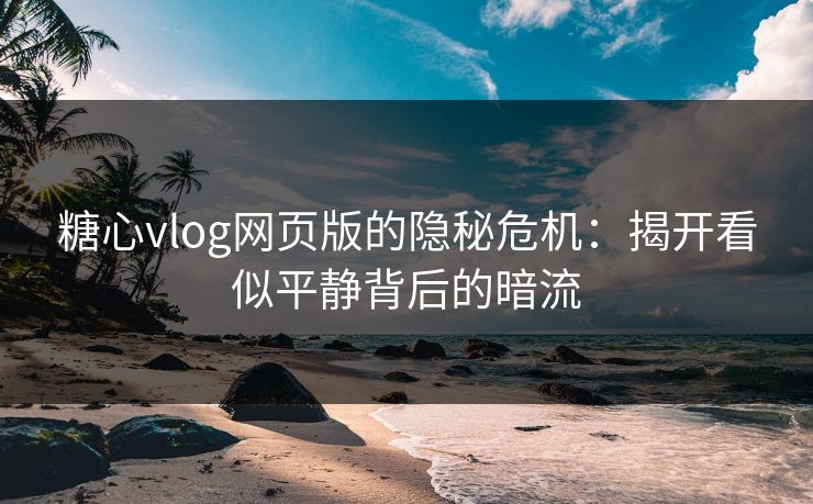 糖心vlog网页版的隐秘危机:揭开看似平静背后的暗流 糖心vlog网页版的隐秘危机:揭开看似平静背后的暗流
